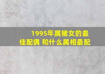 1995年属猪女的最佳配偶 和什么属相最配